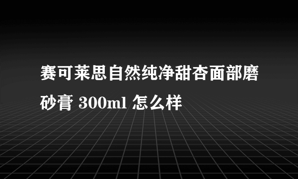 赛可莱思自然纯净甜杏面部磨砂膏 300ml 怎么样