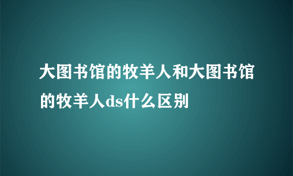 大图书馆的牧羊人和大图书馆的牧羊人ds什么区别