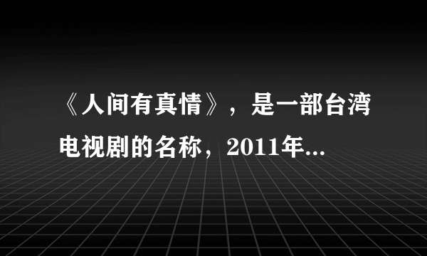 《人间有真情》，是一部台湾电视剧的名称，2011年有中央电视台引进，并在中央电视台八套播出