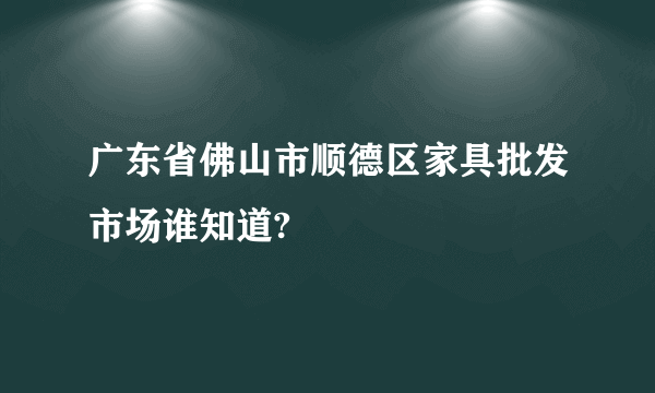 广东省佛山市顺德区家具批发市场谁知道?