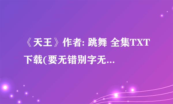 《天王》作者: 跳舞 全集TXT下载(要无错别字无漏章节的数字准确的)