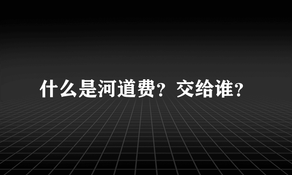 什么是河道费？交给谁？