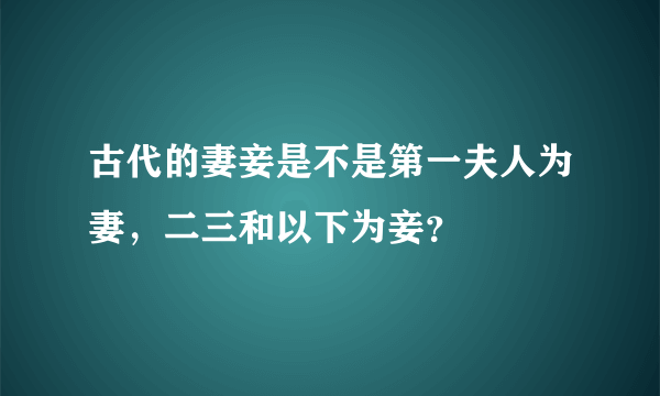 古代的妻妾是不是第一夫人为妻，二三和以下为妾？