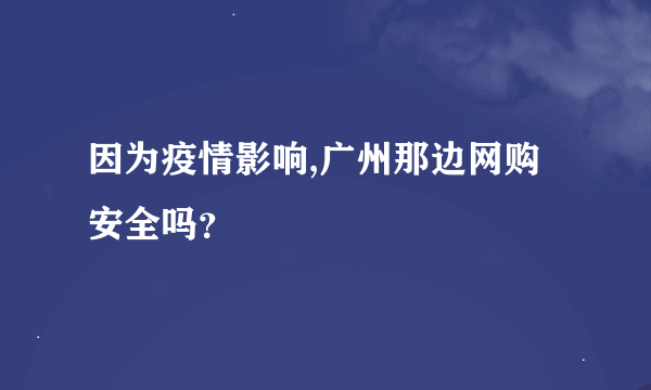 因为疫情影响,广州那边网购安全吗？