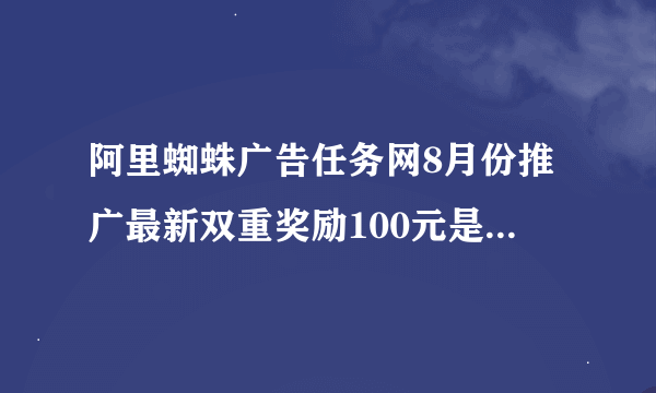 阿里蜘蛛广告任务网8月份推广最新双重奖励100元是真的吗？