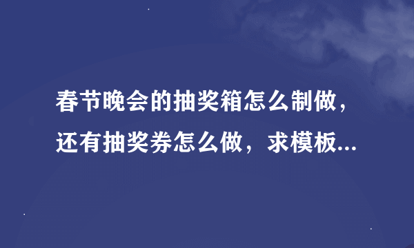 春节晚会的抽奖箱怎么制做，还有抽奖券怎么做，求模板（2011年的）或者方法。