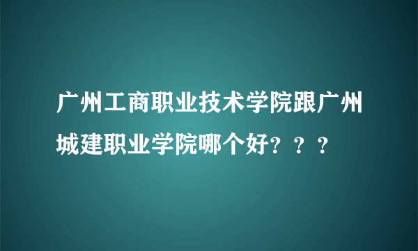 广州工商职业技术学院跟广州城建职业学院哪个好？？？