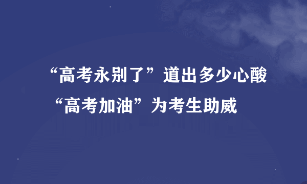 “高考永别了”道出多少心酸 “高考加油”为考生助威