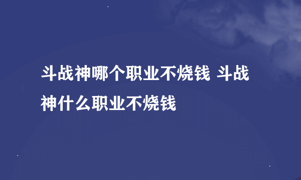 斗战神哪个职业不烧钱 斗战神什么职业不烧钱