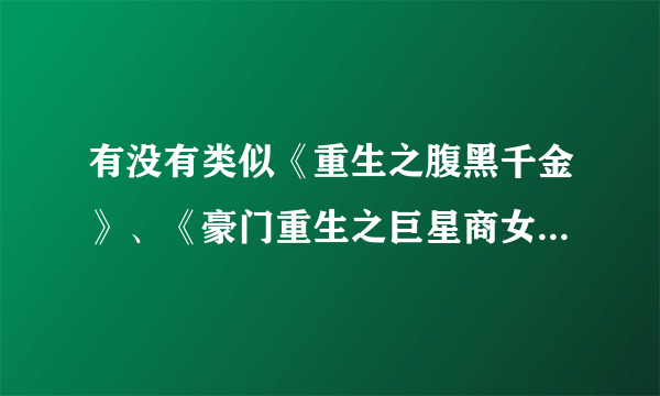 有没有类似《重生之腹黑千金》、《豪门重生之巨星商女》、《重生之黑道女王》的小说