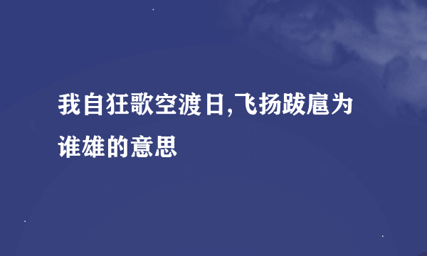 我自狂歌空渡日,飞扬跋扈为谁雄的意思