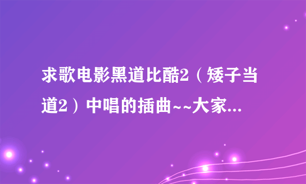 求歌电影黑道比酷2（矮子当道2）中唱的插曲~~大家帮忙啊。谢谢