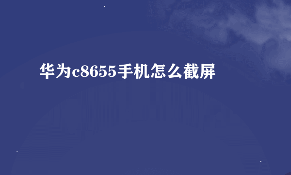 华为c8655手机怎么截屏