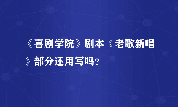 《喜剧学院》剧本《老歌新唱》部分还用写吗？