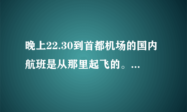 晚上22.30到首都机场的国内航班是从那里起飞的。谢谢给好平哦