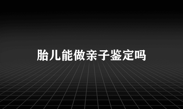 胎儿能做亲子鉴定吗