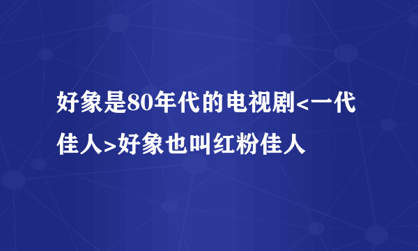 好象是80年代的电视剧<一代佳人>好象也叫红粉佳人