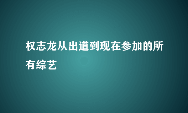 权志龙从出道到现在参加的所有综艺