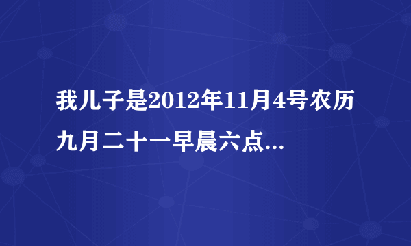 我儿子是2012年11月4号农历九月二十一早晨六点十分出生的是什么命？