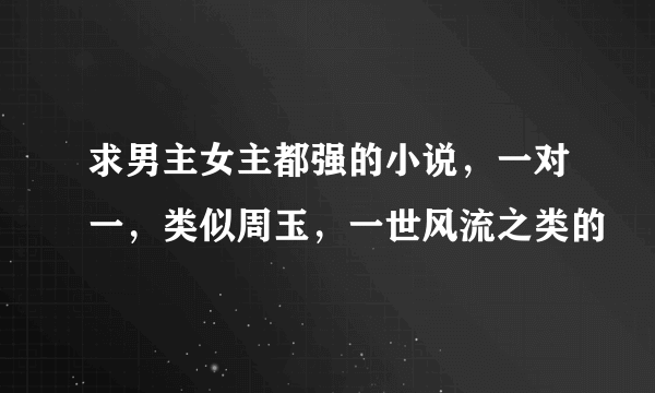 求男主女主都强的小说，一对一，类似周玉，一世风流之类的