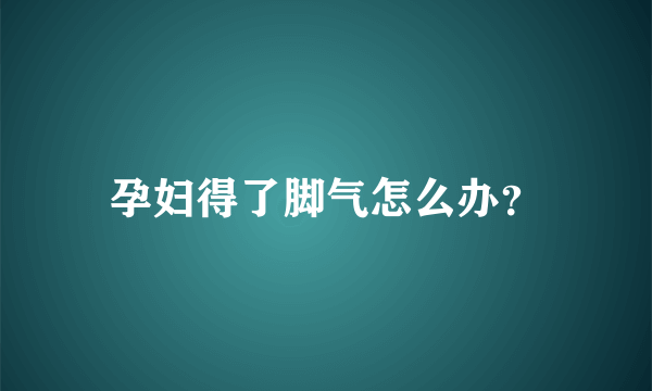 孕妇得了脚气怎么办？