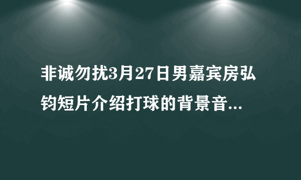 非诚勿扰3月27日男嘉宾房弘钧短片介绍打球的背景音乐是什么啊