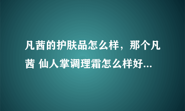 凡茜的护肤品怎么样，那个凡茜 仙人掌调理霜怎么样好用吗？？