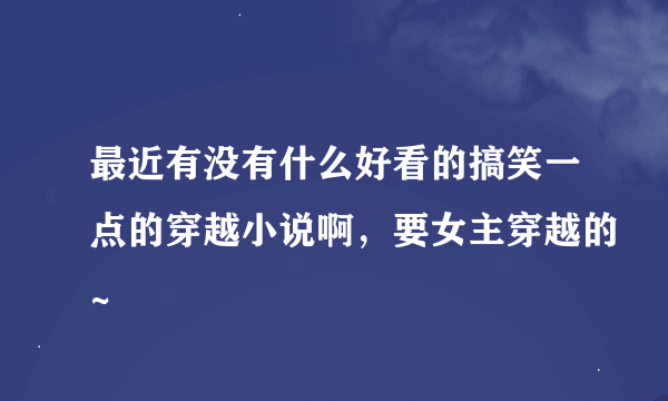 最近有没有什么好看的搞笑一点的穿越小说啊，要女主穿越的~