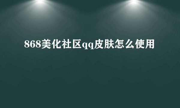 868美化社区qq皮肤怎么使用