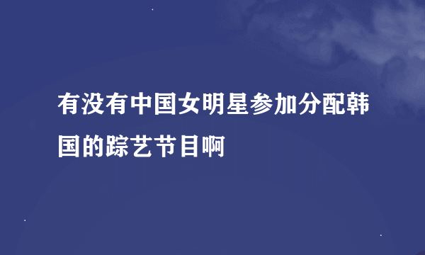 有没有中国女明星参加分配韩国的踪艺节目啊