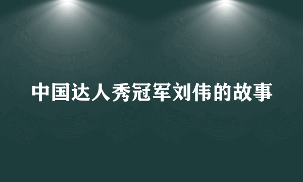 中国达人秀冠军刘伟的故事