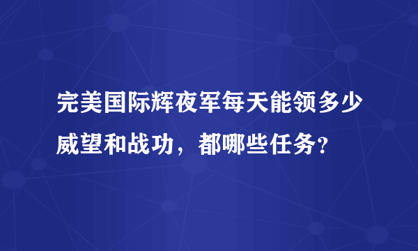 完美国际辉夜军每天能领多少威望和战功，都哪些任务？