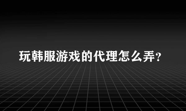 玩韩服游戏的代理怎么弄？