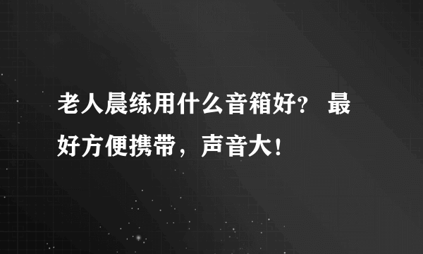 老人晨练用什么音箱好？ 最好方便携带，声音大！