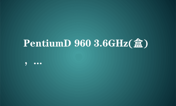 PentiumD 960 3.6GHz(盒)  ，这个处理器现在怎么样