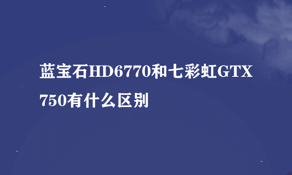 蓝宝石HD6770和七彩虹GTX750有什么区别