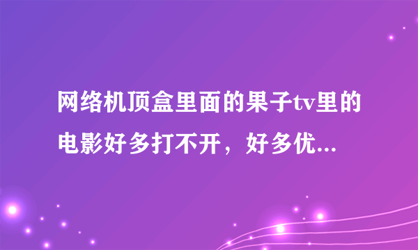 网络机顶盒里面的果子tv里的电影好多打不开，好多优酷资源的演10多分钟就没有了怎么回事