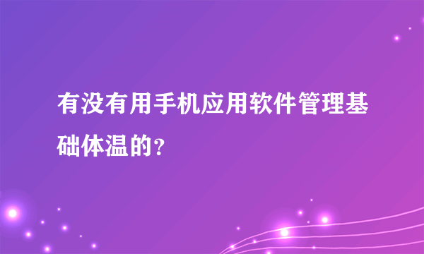 有没有用手机应用软件管理基础体温的？