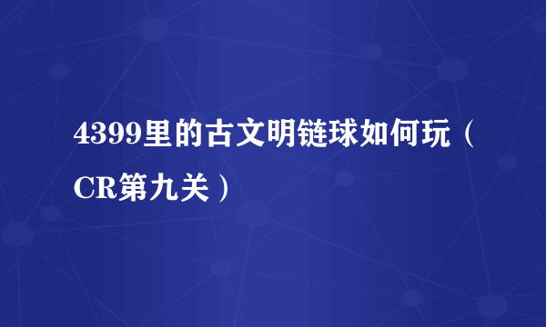 4399里的古文明链球如何玩（CR第九关）