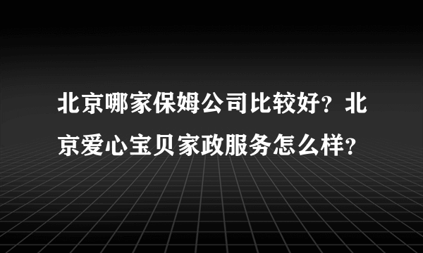 北京哪家保姆公司比较好？北京爱心宝贝家政服务怎么样？