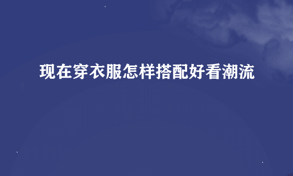 现在穿衣服怎样搭配好看潮流