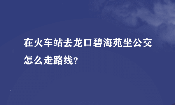 在火车站去龙口碧海苑坐公交怎么走路线？