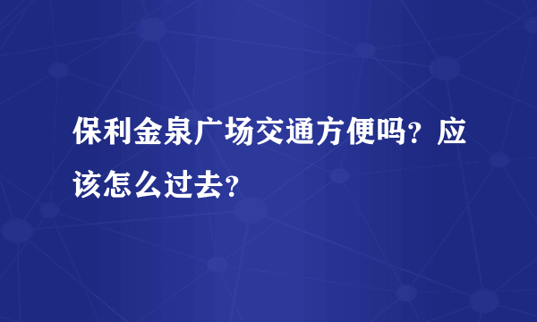 保利金泉广场交通方便吗？应该怎么过去？