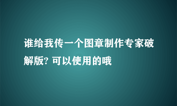 谁给我传一个图章制作专家破解版? 可以使用的哦