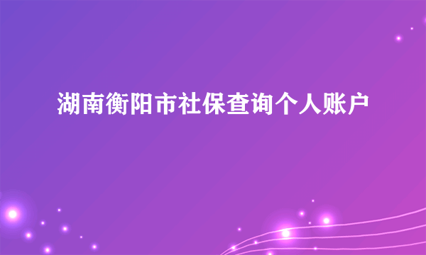 湖南衡阳市社保查询个人账户