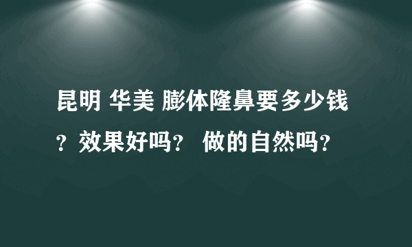 昆明 华美 膨体隆鼻要多少钱？效果好吗？ 做的自然吗？