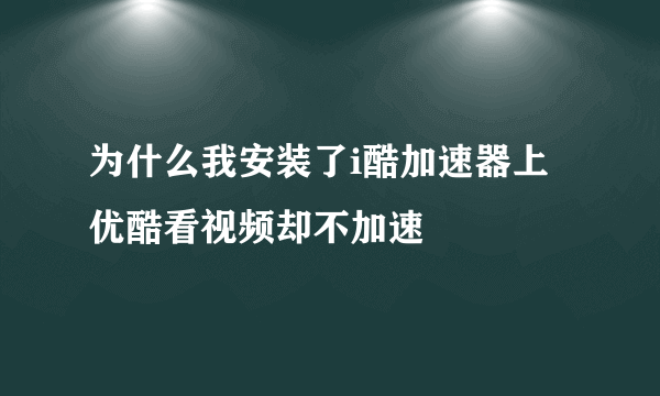 为什么我安装了i酷加速器上优酷看视频却不加速