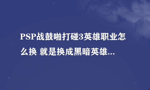 PSP战鼓啪打碰3英雄职业怎么换 就是换成黑暗英雄那种特殊角色的，为什么我只可以换他们的装束啊？