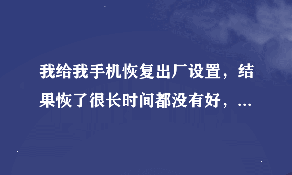 我给我手机恢复出厂设置，结果恢了很长时间都没有好，现在连机都开不了了 中兴n880s