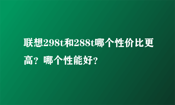 联想298t和288t哪个性价比更高？哪个性能好？